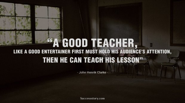 A good teacher, like a good entertainer