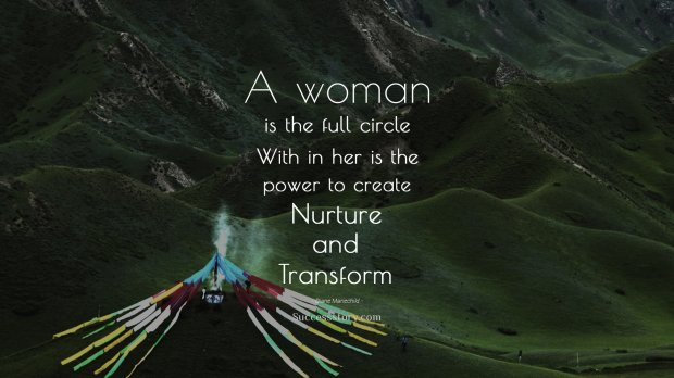 A woman is the full circle. Within her is the power to create