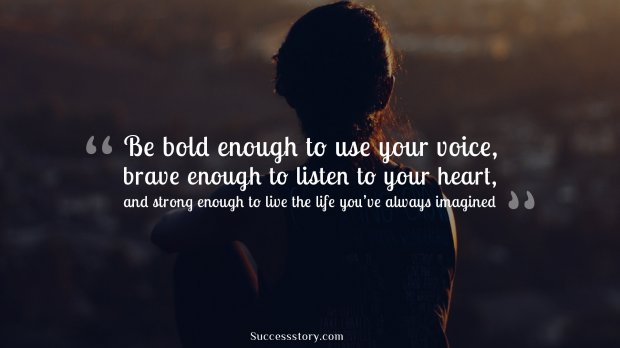 Be bold enough to use your voice, brave enough to listen to your heart, and strong enough to live the life you’ve always imagined