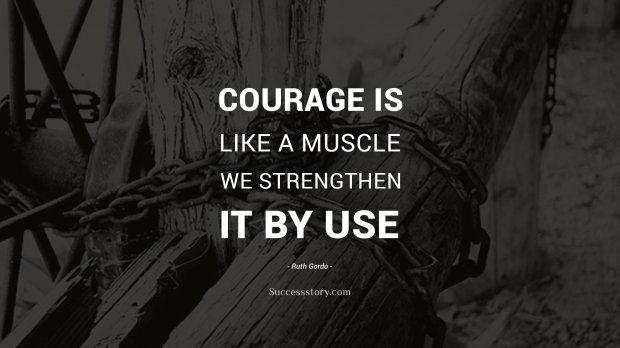 Courage is like a muscle. We strengthen it by use