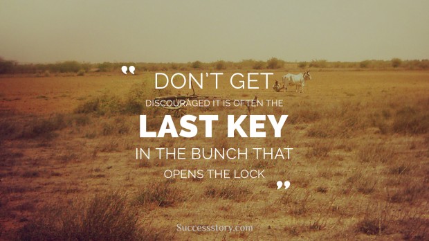 don’t be discouraged, it’s often the last key in the bunch that opens the lock