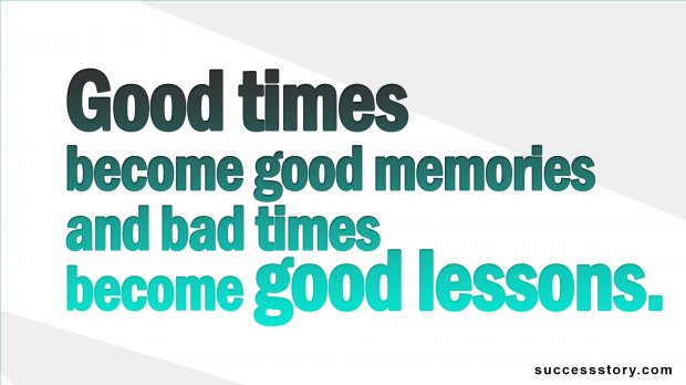 Good times become good memories and bad times become good lessons