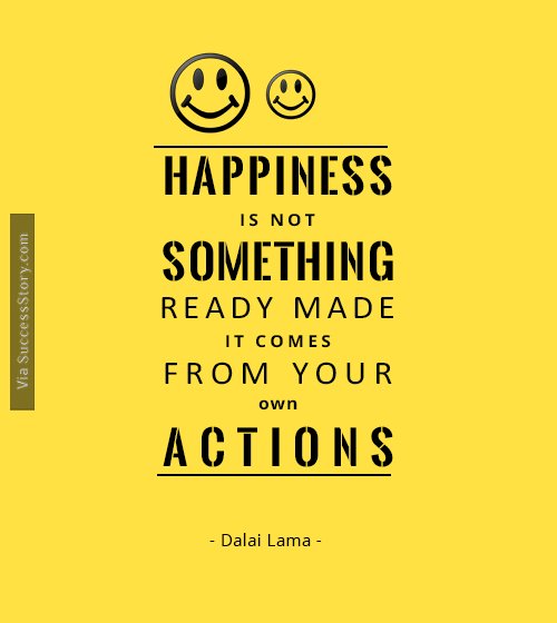 Happiness is not something ready made. It comes from your own actions