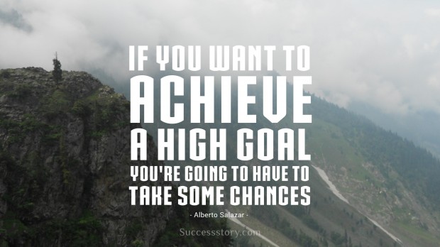 if you want to achieve a high goal, you re going to have to take some chances 