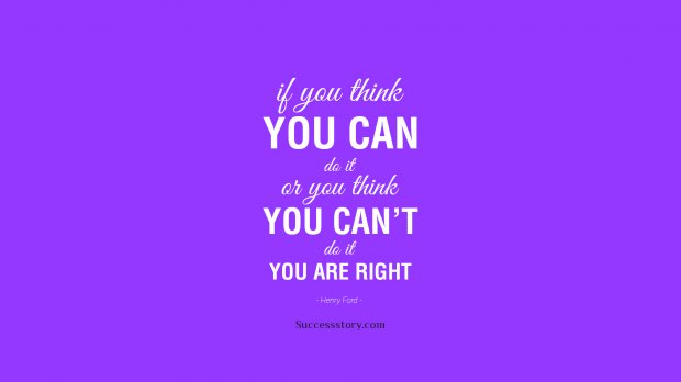 If you think you can do it, or you think you can t do it, you are right