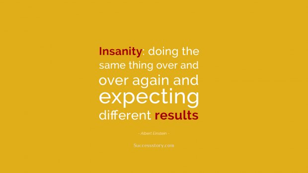 Insanity  doing the same thing over and over again and expecting different results