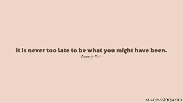 It is never too late to be what you might have been