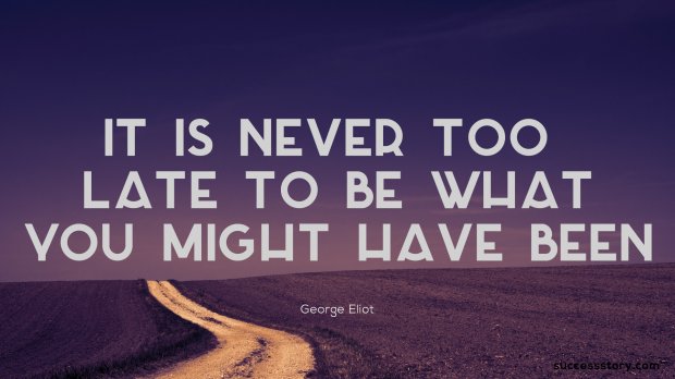 It is never too late to be what you might have been