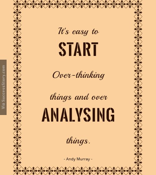 It's easy to start over-thinking things and over-analysing things