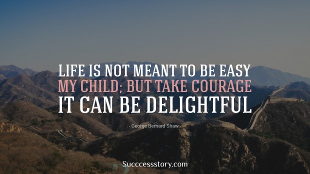 life is not meant to be easy, my child but take courage it can be delightful   george bernard shaw