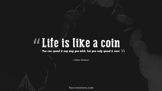 Life is like a coin. You can spend it any way you wish, but you only spend it once