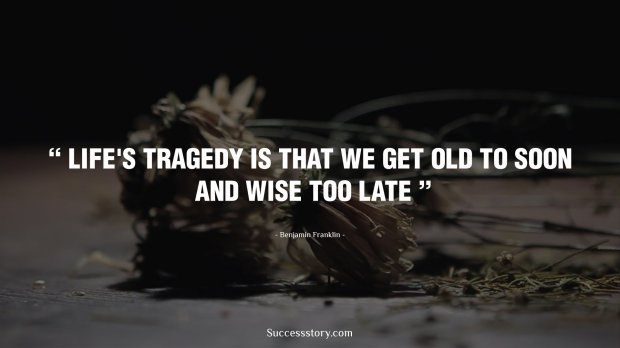 Life's Tragedy is that we get old to soon and wise too late