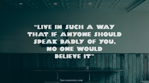 Live in such a way that if anyone should speak badly of you