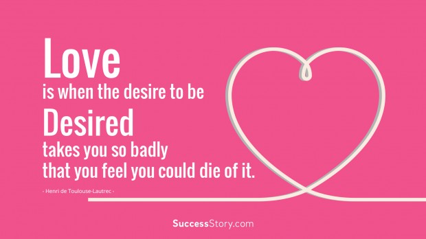 love is when the desire to be desired takes you so badly that you feel you could die of it