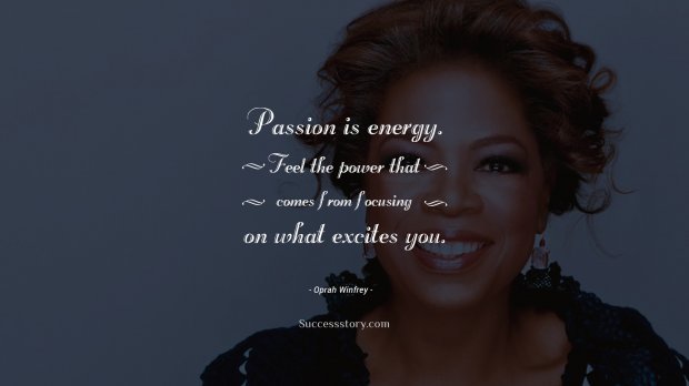 Passion is energy. Feel the power that comes from focusing