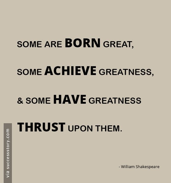 Some are born great, some achieve greatness, and some have greatness thrust upon them