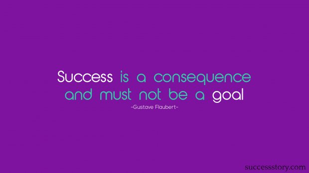 Success is a consequence and must not be a goal