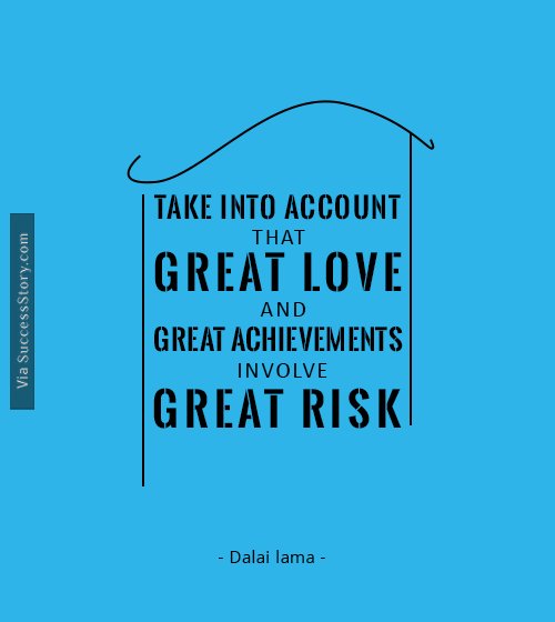 Take into account that great love and great achievements involve great risk