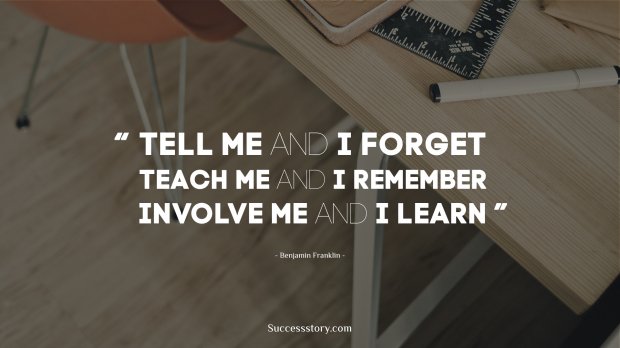 Tell me and I forget. Teach me and I remember. Involve me and I learn