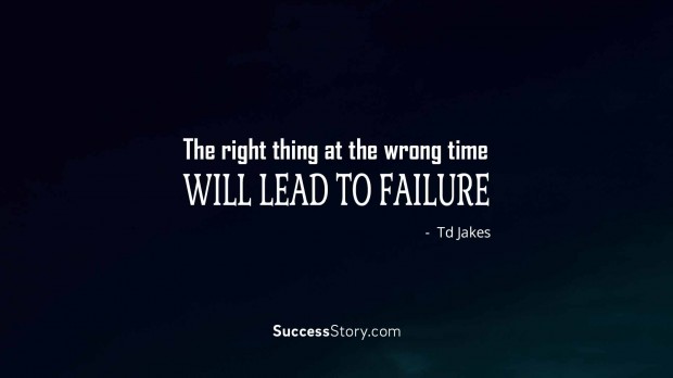 the right thing at the wrong time will lead to failure