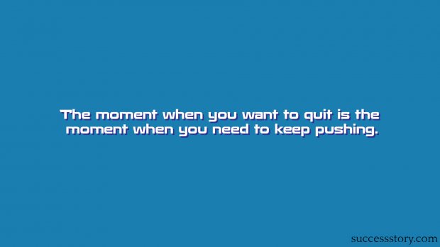 The moment when you want to quit is the moment when you need to keep pushing