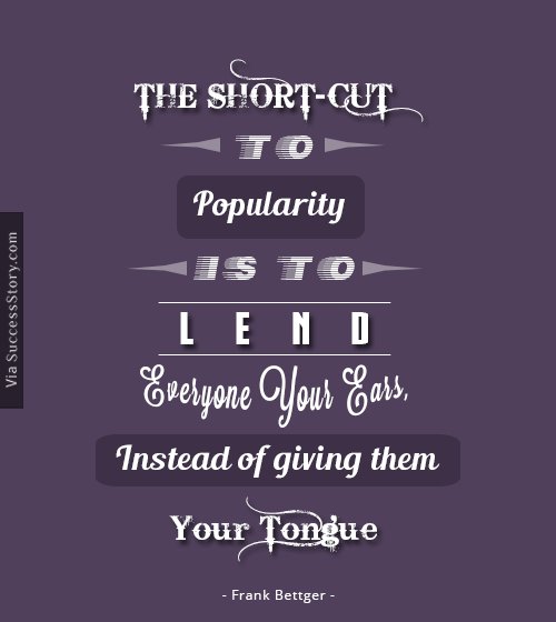 The short-cut to popularity is to lend everyone your ears