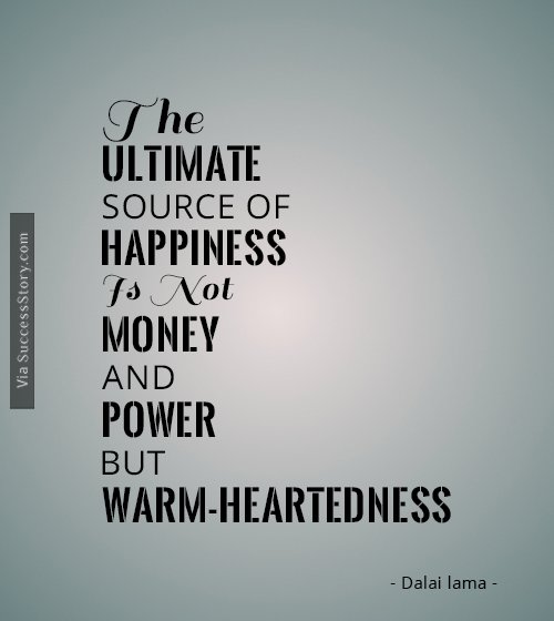 The ultimate source of happiness is not money and power but warm heartedness