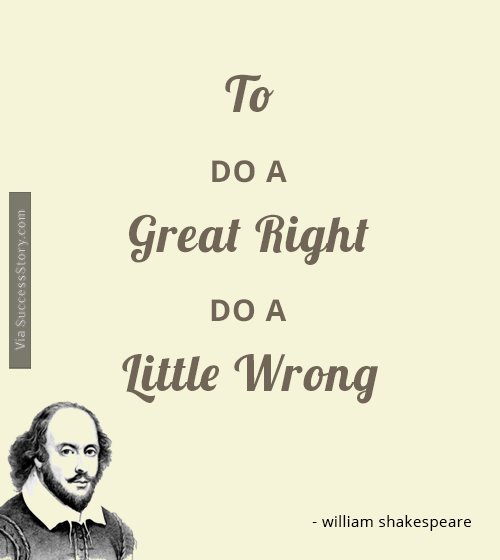 To do a great right do a little wrong  William Shakespeare