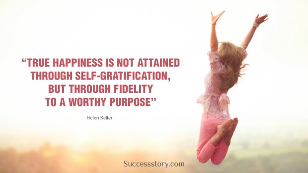 True happiness is not attained through self-gratification, but through fidelity to a worthy purpose.