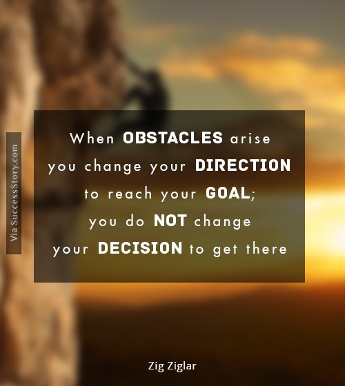 When obstacles arise, you change your direction