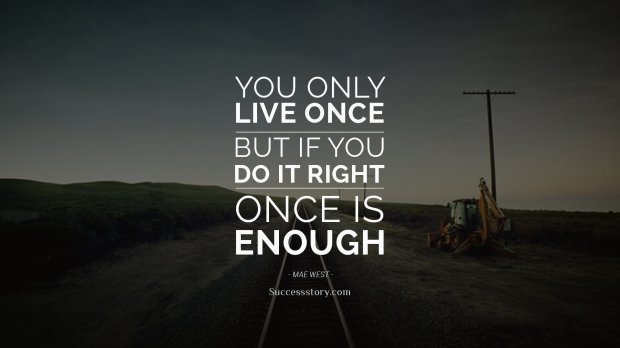 You only live once, but if you do it right