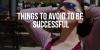 Things You Must Avoid To Become Successful
