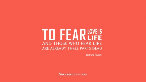 To fear love is to fear life,